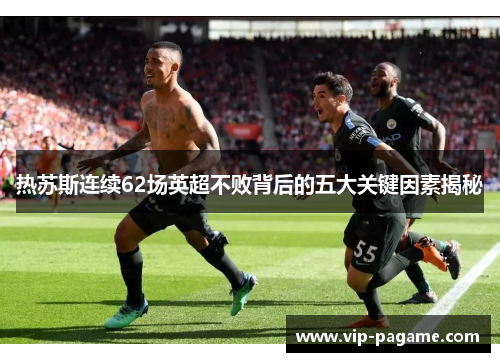 热苏斯连续62场英超不败背后的五大关键因素揭秘