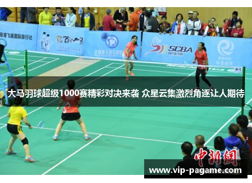 大马羽球超级1000赛精彩对决来袭 众星云集激烈角逐让人期待