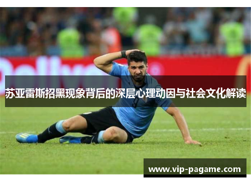 苏亚雷斯招黑现象背后的深层心理动因与社会文化解读