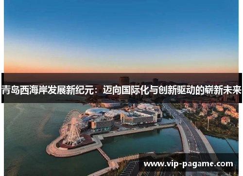 青岛西海岸发展新纪元：迈向国际化与创新驱动的崭新未来