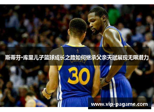 斯蒂芬·库里儿子篮球成长之路如何继承父亲天赋展现无限潜力