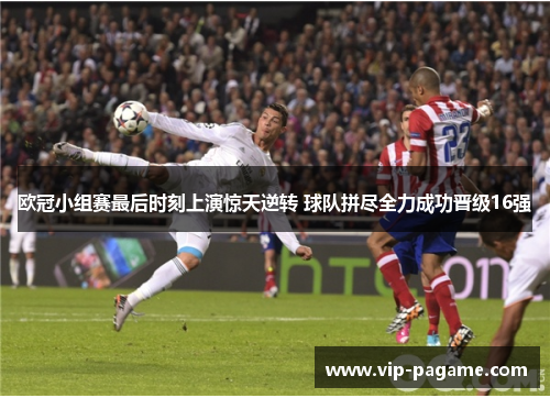 欧冠小组赛最后时刻上演惊天逆转 球队拼尽全力成功晋级16强
