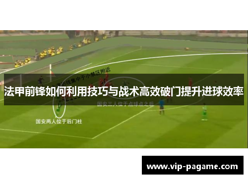法甲前锋如何利用技巧与战术高效破门提升进球效率