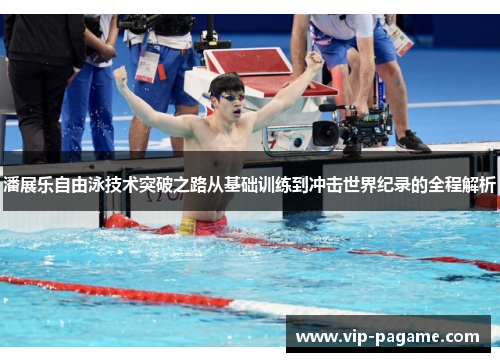 潘展乐自由泳技术突破之路从基础训练到冲击世界纪录的全程解析