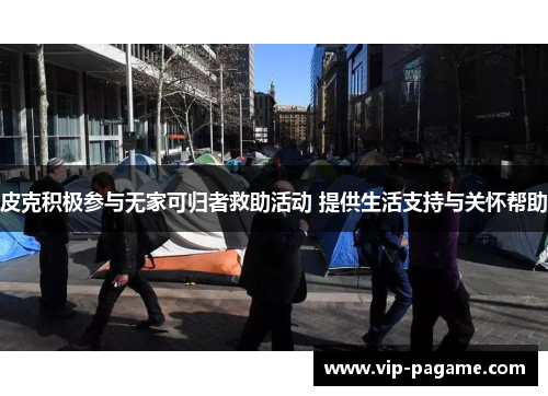 皮克积极参与无家可归者救助活动 提供生活支持与关怀帮助 皮克积极参与无家可归者救助活动 提供生活支持与关怀帮助