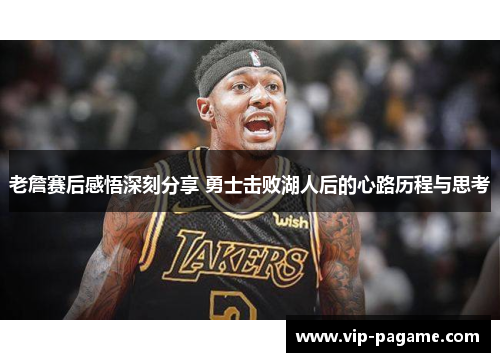 老詹赛后感悟深刻分享 勇士击败湖人后的心路历程与思考