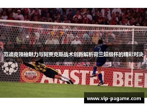范迪克领袖魅力与阿贾克斯战术创新解析荷兰超级杯的精彩对决