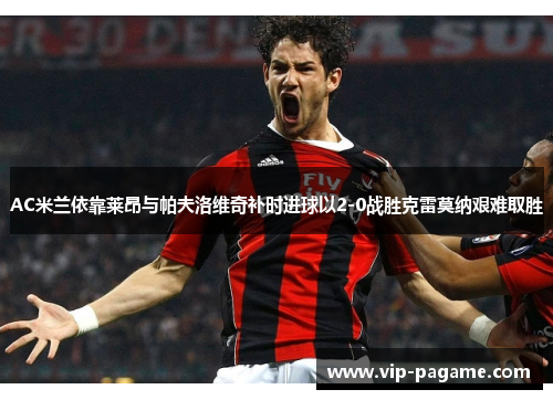 AC米兰依靠莱昂与帕夫洛维奇补时进球以2-0战胜克雷莫纳艰难取胜