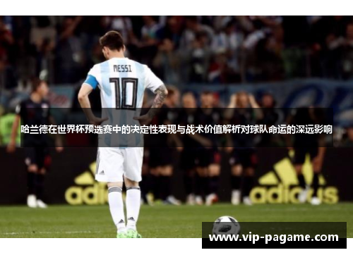 哈兰德在世界杯预选赛中的决定性表现与战术价值解析对球队命运的深远影响