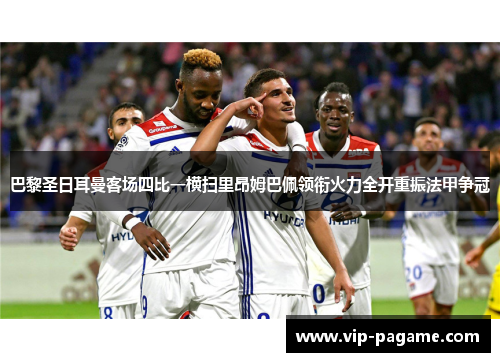 巴黎圣日耳曼客场四比一横扫里昂姆巴佩领衔火力全开重振法甲争冠