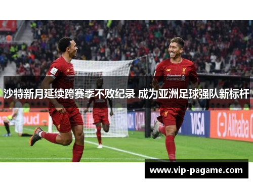 沙特新月延续跨赛季不败纪录 成为亚洲足球强队新标杆