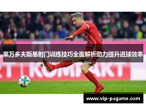 莱万多夫斯基射门训练技巧全面解析助力提升进球效率