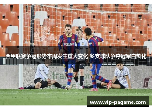 西甲联赛争冠形势本周发生重大变化 多支球队争夺冠军白热化