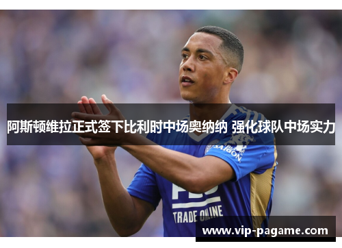 阿斯顿维拉正式签下比利时中场奥纳纳 强化球队中场实力