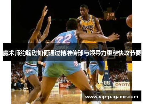 魔术师约翰逊如何通过精准传球与领导力重塑快攻节奏