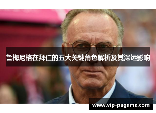 鲁梅尼格在拜仁的五大关键角色解析及其深远影响