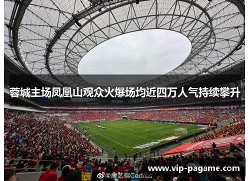 蓉城主场凤凰山观众火爆场均近四万人气持续攀升