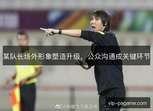 某队长场外形象塑造升级,公众沟通成关键环节 某队长场外形象塑造升级,公众沟通成关键环节
