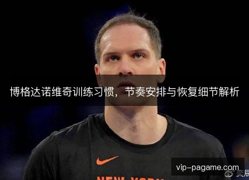 博格达诺维奇训练习惯,节奏安排与恢复细节解析 博格达诺维奇训练习惯,节奏安排与恢复细节解析