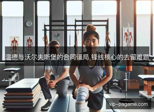 温德与沃尔夫斯堡的合同僵局 锋线核心的去留难题 温德与沃尔夫斯堡的合同僵局 锋线核心的去留难题